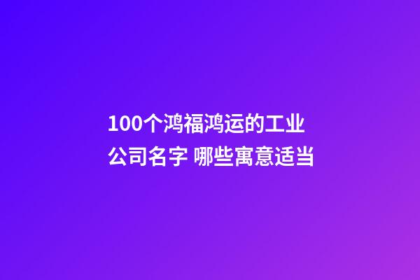 100个鸿福鸿运的工业公司名字 哪些寓意适当
